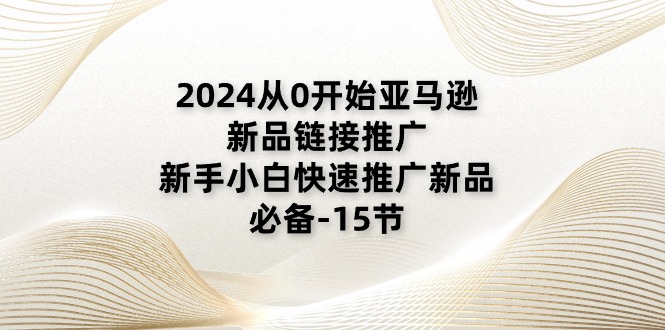 2024从0开始亚马逊新品链接推广，新手小白快速推广新品的必备-15节 - 技研社-技研社