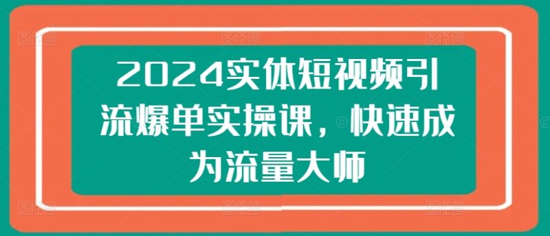 2024实体短视频引流爆单实操课，快速成为流量大师 - 技研社-技研社