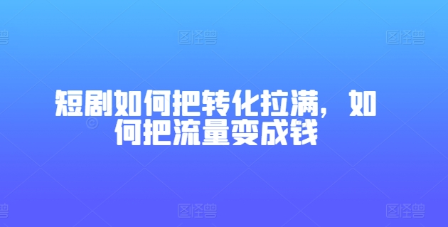 短剧如何把转化拉满，如何把流量变成钱 - 技研社-技研社