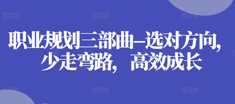 职业规划三部曲–选对方向,少走弯路,高效成长 职业规划三部曲–选对方向,少走弯路,高效成长