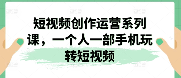 2024视频创作运营系列课，一个人一部手机玩转短视频 - 技研社-技研社