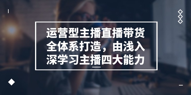 运营型主播直播带货全体系打造课程,由浅入深学习主播四大能力(9节) 运营型主播直播带货全体系打造课程,由浅入深学习主播四大能力(9节)