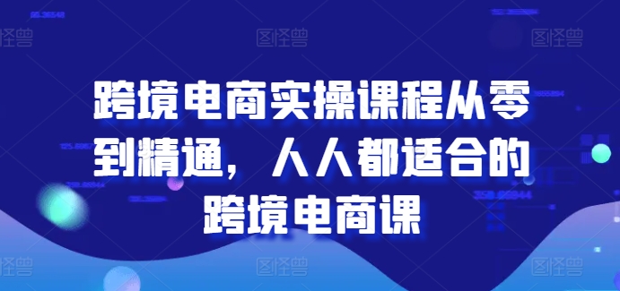 跨境电商实操课程从零到精通,人人都适合的跨境电商课 跨境电商实操课程从零到精通,人人都适合的跨境电商课
