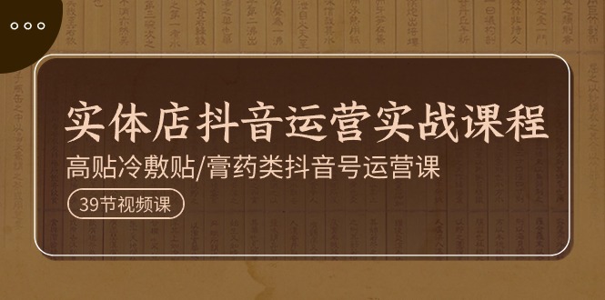 实体店抖音运营实操课程,高贴冷敷贴/膏药类抖音号运营课(39节) 实体店抖音运营实操课程,高贴冷敷贴/膏药类抖音号运营课(39节)