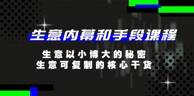 生意内幕和手段课程,以小博大的秘密,生意可复制的核心干货-20节 生意内幕和手段课程,以小博大的秘密,生意可复制的核心干货-20节