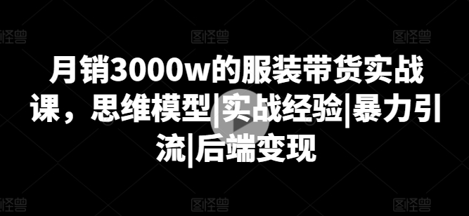 月销3000W的服装带货实战课，思维模型|实战经验|暴力引流|后端变现 - 技研社-技研社