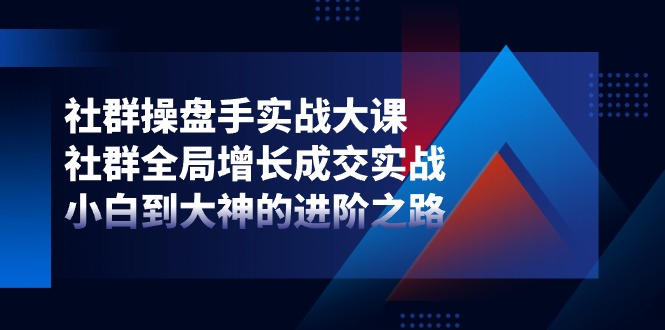 社群-操盘手实战大课:社群 全局增长成交实战,小白到大神的进阶之路 - 技研社-技研社