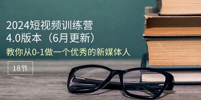 2024短视频训练营-6月4.0版本：教你从0-1做一个优秀的新媒体人（18节） - 技研社-技研社