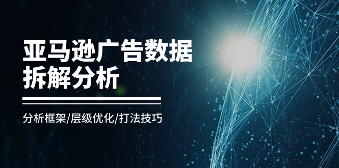 亚马逊-广告数据拆解分析，分析框架/层级优化/打法技巧（8节课） - 技研社-技研社