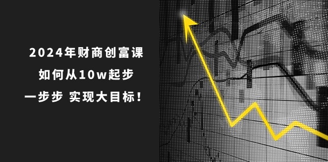 2024年新版财创富课：如何从10w起步，一步步 实现大目标！ - 技研社-技研社