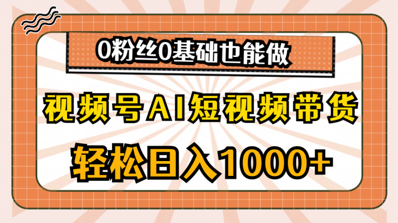 视频号AI短视频带货,轻松日入1000+,0粉丝0基础也能做 - 技研社-技研社