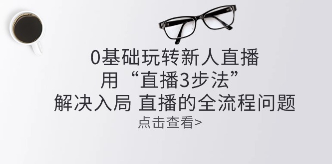 0基础玩转新人直播课程:用“直播3步法”解决入局 直播全流程问题 0基础玩转新人直播课程:用“直播3步法”解决入局 直播全流程问题