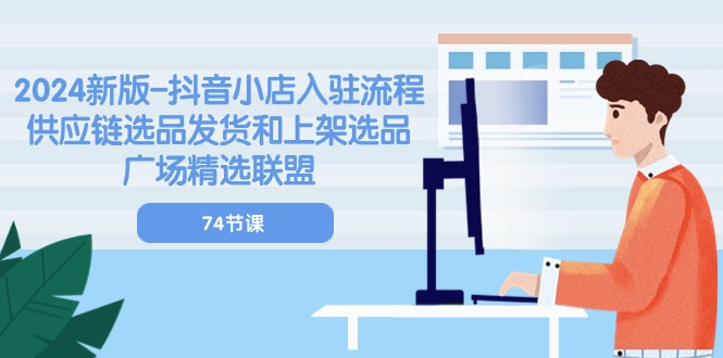 2024新版-抖音小店入驻流程：供应链选品发货和上架选品广场精选联盟-74节 - 技研社-技研社