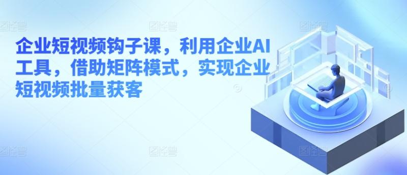 企业短视频钩子课,利用企业AI工具,借助矩阵模式,实现企业短视频批量获客 企业短视频钩子课,利用企业AI工具,借助矩阵模式,实现企业短视频批量获客