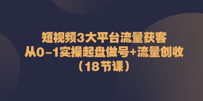 短视频3大平台·流量 获客:从0-1实操起盘做号+流量 创收(18节课) 短视频3大平台·流量 获客:从0-1实操起盘做号+流量 创收(18节课)