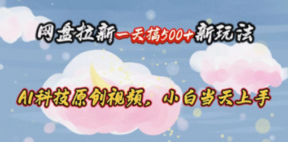 网盘拉新一天搞500新玩法，Ai科技原创视频，小白当天上手 - 技研社-技研社