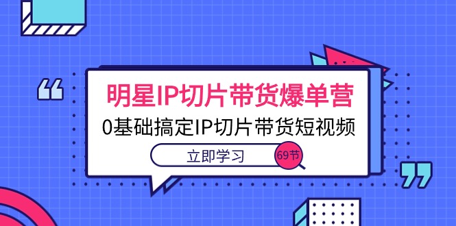 明星IP切片带货爆单营,0基础搞定IP切片带货短视频(69节课) 明星IP切片带货爆单营,0基础搞定IP切片带货短视频(69节课)
