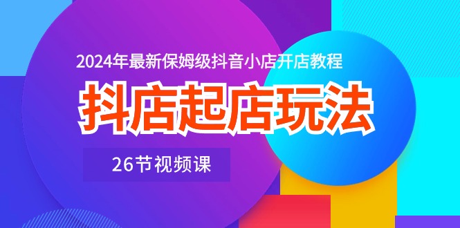 抖店起店玩法,2024年最新保姆级抖音小店开店教程(26节视频课) 抖店起店玩法,2024年最新保姆级抖音小店开店教程(26节视频课)