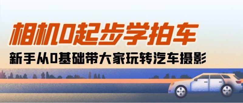相机0起步学拍车:新手从0基础带大家玩转汽车摄影(18节课) - 技研社-技研社