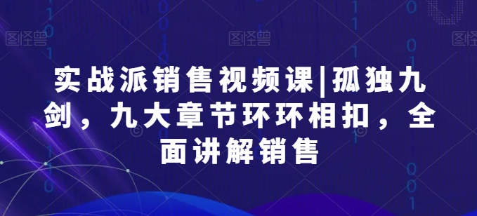 实战派销售视频课|孤独九剑,九大章节环环相扣,全面讲解销售 实战派销售视频课|孤独九剑,九大章节环环相扣,全面讲解销售