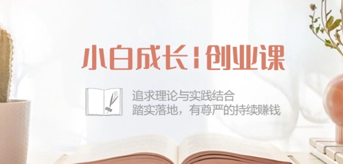 小白成长创业课：追求理论与实践结合，踏实落地，有尊严的持续赚钱-42节 - 技研社-技研社