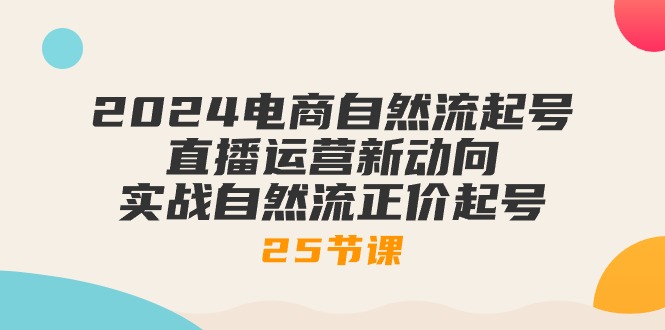 2024电商自然流起号,直播运营新动向 实战自然流正价起号-25节课 2024电商自然流起号,直播运营新动向 实战自然流正价起号-25节课