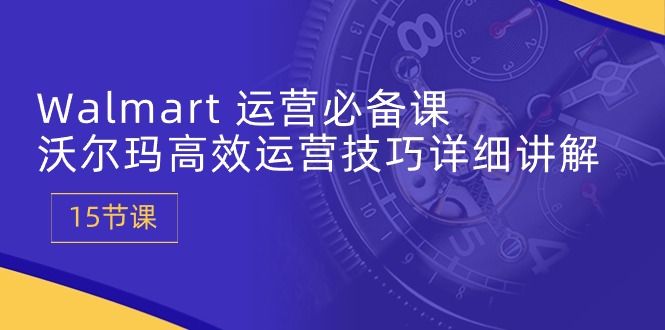 Walmart 运营必备课:沃尔玛高效运营技巧详细讲解 (15节课) Walmart 运营必备课:沃尔玛高效运营技巧详细讲解 (15节课)