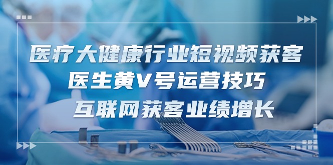 医疗 大健康行业短视频获客:医生黄V号运营技巧 互联网获客业绩增长-15节 医疗 大健康行业短视频获客:医生黄V号运营技巧 互联网获客业绩增长-15节