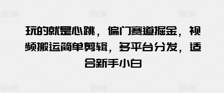 玩的就是心跳,偏门赛道掘金,视频搬运简单剪辑,多平台分发,适合新手小白【揭秘】 玩的就是心跳,偏门赛道掘金,视频搬运简单剪辑,多平台分发,适合新手小白【揭秘】