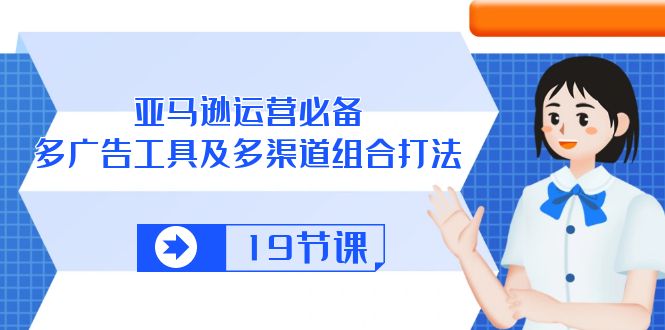 亚马逊 运营必备，多广告 工具及多渠道组合打法（19节课） - 技研社-技研社