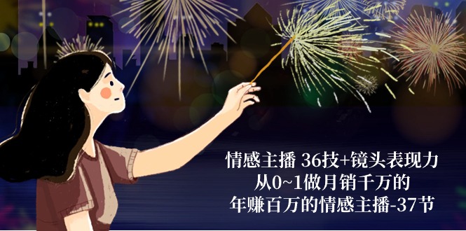 情感主播 36技+镜头表现力:从0~1做月销千万的,年赚百万的情感主播-37节 情感主播 36技+镜头表现力:从0~1做月销千万的,年赚百万的情感主播-37节