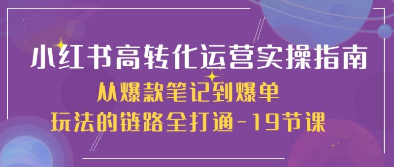 小红书高转化运营实操技术,从爆款笔记到爆单玩法的链路全打通-19节课 - 技研社-技研社