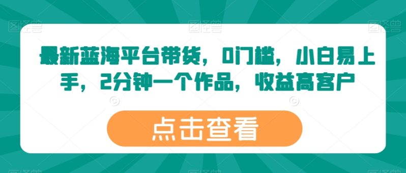 最新蓝海平台带货,0门槛,小白易上手,2分钟一个作品,收益高【揭秘】 最新蓝海平台带货,0门槛,小白易上手,2分钟一个作品,收益高【揭秘】