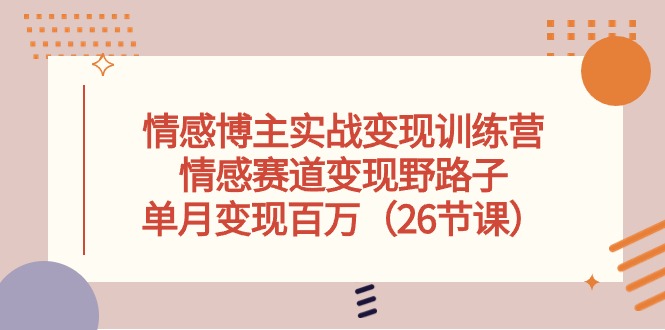 情感博主实战变现训练营,情感赛道变现野路子,单月变现百万(26节课) 情感博主实战变现训练营,情感赛道变现野路子,单月变现百万(26节课)