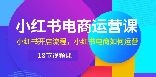 小红书电商运营课程:从开店到运营,带你玩转小红书电商(18节视频课) 小红书电商运营课程:从开店到运营,带你玩转小红书电商(18节视频课)