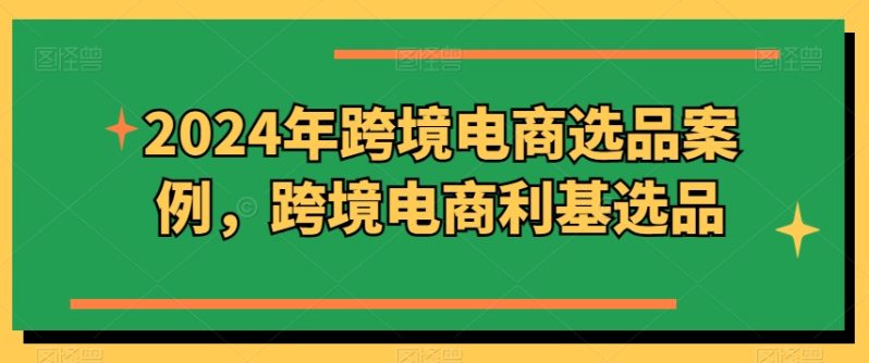 2024年跨境电商选品案例,跨境电商利基选品方案 2024年跨境电商选品案例,跨境电商利基选品方案