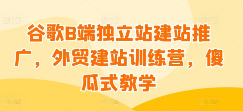 谷歌B端独立站建站推广,外贸建站训练营,傻瓜式教学 谷歌B端独立站建站推广,外贸建站训练营,傻瓜式教学
