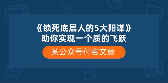 某公众号付费文章《锁死底层人的5大阳谋》助你实现一个质的飞跃 某公众号付费文章《锁死底层人的5大阳谋》助你实现一个质的飞跃