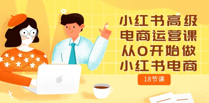 小红书电商运营攻略:零基础学习18节高级课程 小红书电商运营攻略:零基础学习18节高级课程