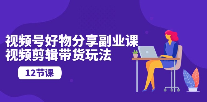 视频号好物分享视频副业指南：剪辑技巧与营销玩法（12节课） - 技研社-技研社