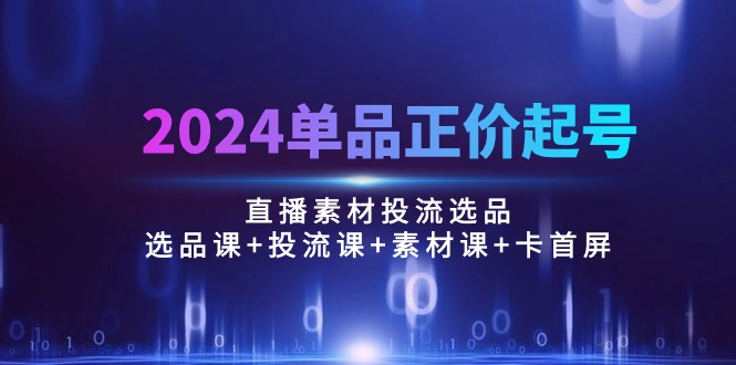 2024单品正价起号，直播素材投流选品：选品课+投流课+素材课+卡首屏/100节 - 技研社-技研社