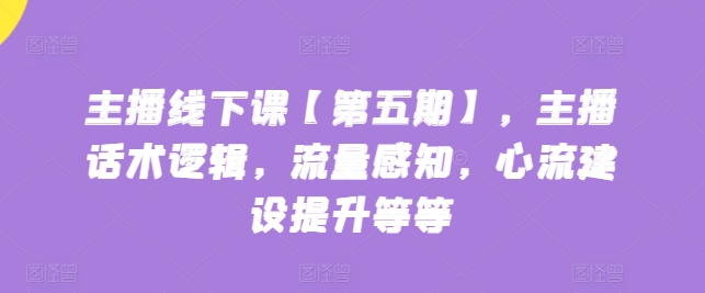 主播线下课【第五期】,主播话术逻辑,流量感知,心流建设提升等等 主播线下课【第五期】,主播话术逻辑,流量感知,心流建设提升等等