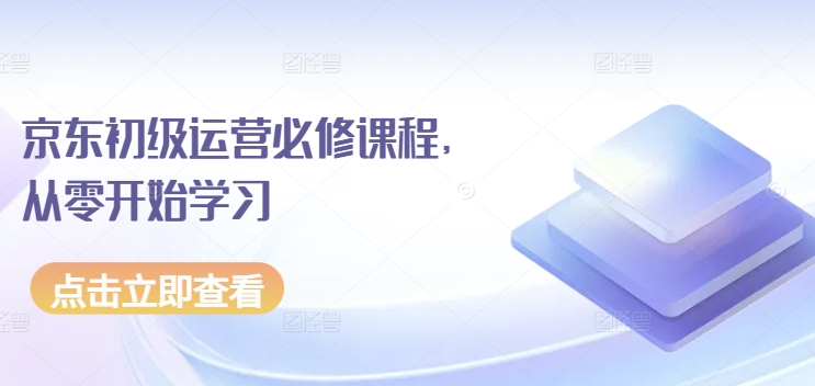 京东店铺运营必修课程,从零开始学习 京东店铺运营必修课程,从零开始学习