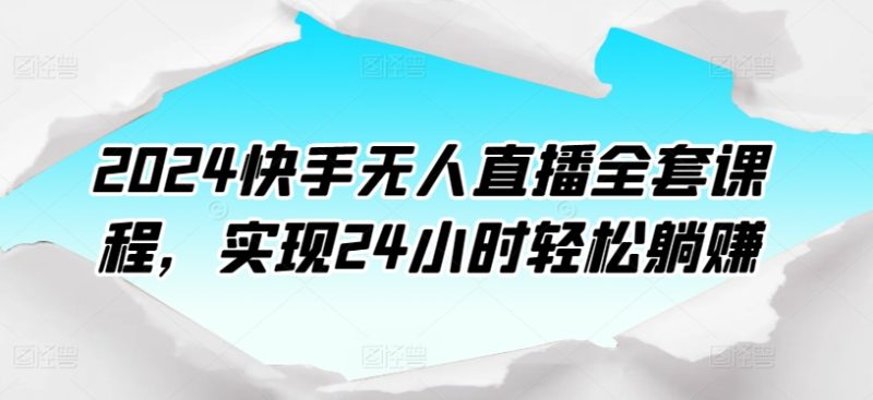 2024快手无人直播课程:打造24小时自动盈利模式 2024快手无人直播课程:打造24小时自动盈利模式