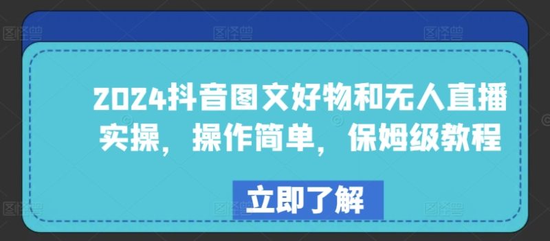 2024年抖音图文好物与无人直播实战:简单易学,保姆级教程 2024年抖音图文好物与无人直播实战:简单易学,保姆级教程