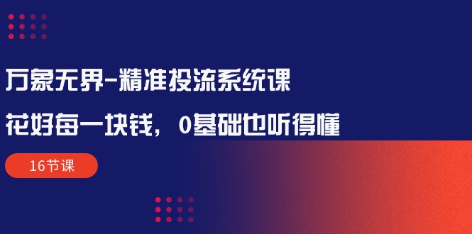 万象无界-全方位解析:让每一分钱花得值得——精准投流系统课程(16节课) 万象无界-全方位解析:让每一分钱花得值得——精准投流系统课程(16节课)