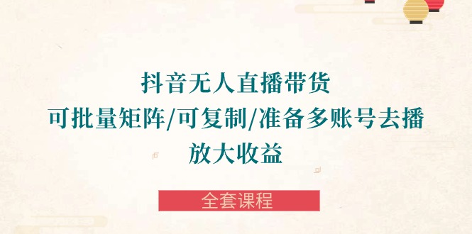 抖音无人直播带货全攻略:批量矩阵、复制账号,轻松放大收益-全套课程 抖音无人直播带货全攻略:批量矩阵、复制账号,轻松放大收益-全套课程