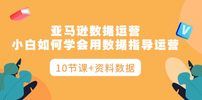 亚马逊运营秘籍:小白如何学会用数据指导运营,让你告别盲目决策(10节课+资料数据) 亚马逊运营秘籍:小白如何学会用数据指导运营,让你告别盲目决策(10节课+资料数据)