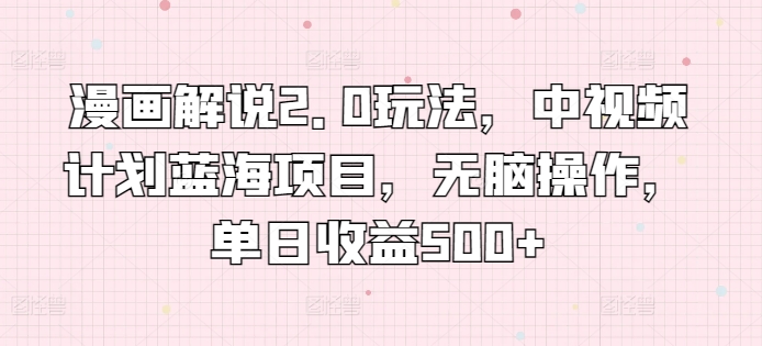 漫画解说2.0玩法，中视频计划蓝海项目，无脑操作，单日收益500+ - 技研社-技研社