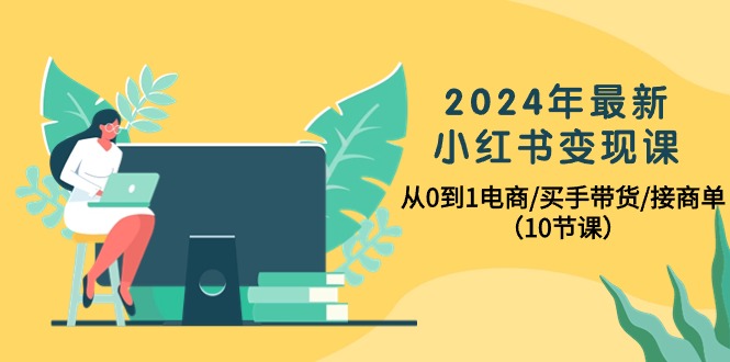 2024年最新小红书电商变现课,从0到1电商/买手带货/接商单(10节课) 2024年最新小红书电商变现课,从0到1电商/买手带货/接商单(10节课)